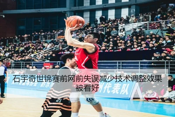 石宇奇世锦赛前网前失误减少技术调整效果被看好